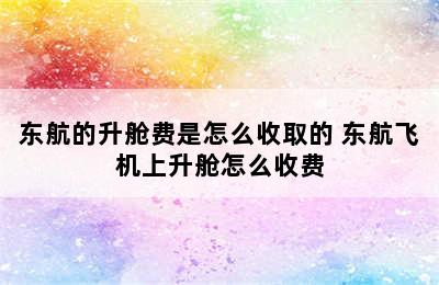 东航的升舱费是怎么收取的 东航飞机上升舱怎么收费